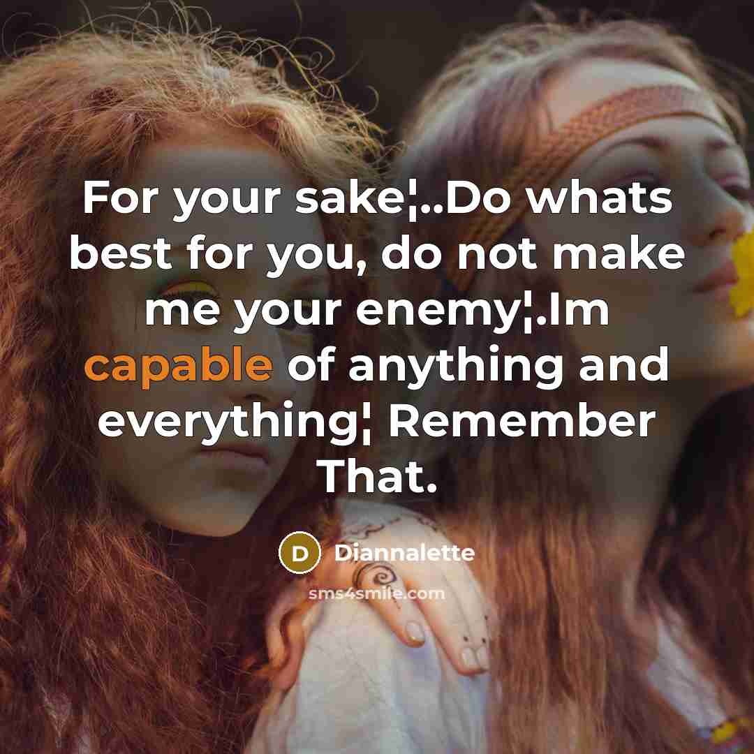 “For your sake¦..Do whats best for you, do not make me your enemy¦.Im capable of anything and everything¦ Remember That.” quote by Diannalette