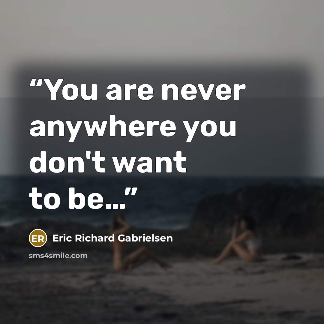 “You are never anywhere you don't want to be…” quote by Eric Richard Gabrielsen