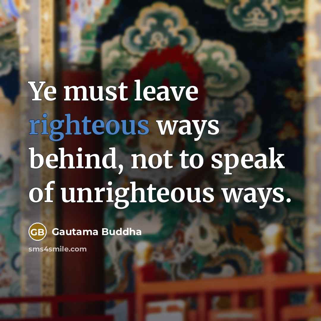 “Ye must leave righteous ways behind, not to speak of…” quote by Gautama Buddha