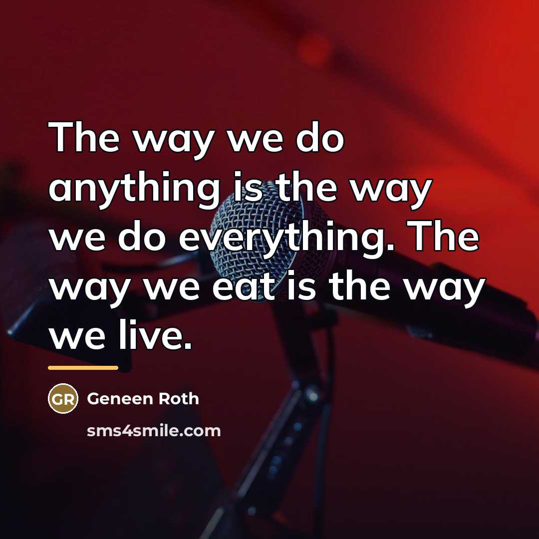 “The way we do anything is the way we do…” quote by Geneen Roth