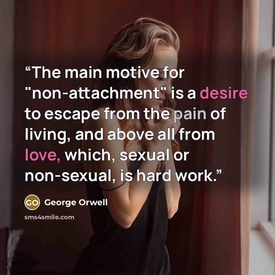 “The main motive for "non-attachment" is a desire to escape from the pain of living, and above all from love, which, sexual or non-sexual, is hard work.” quote by George Orwell