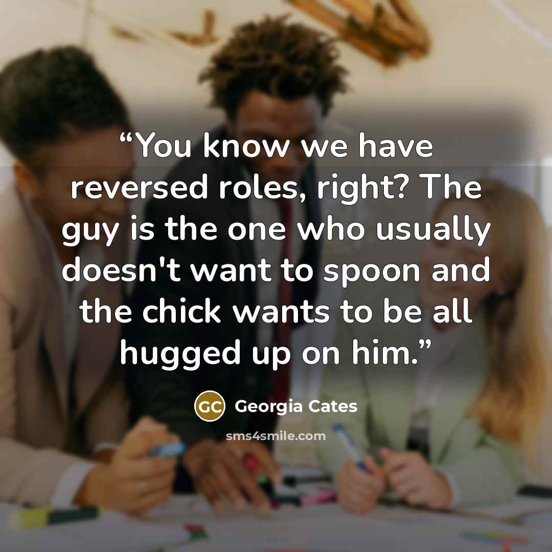 “You know we have reversed roles, right? The guy is the one who usually doesn't want to spoon and the chick wants to be all hugged up on him.” quote by Georgia Cates