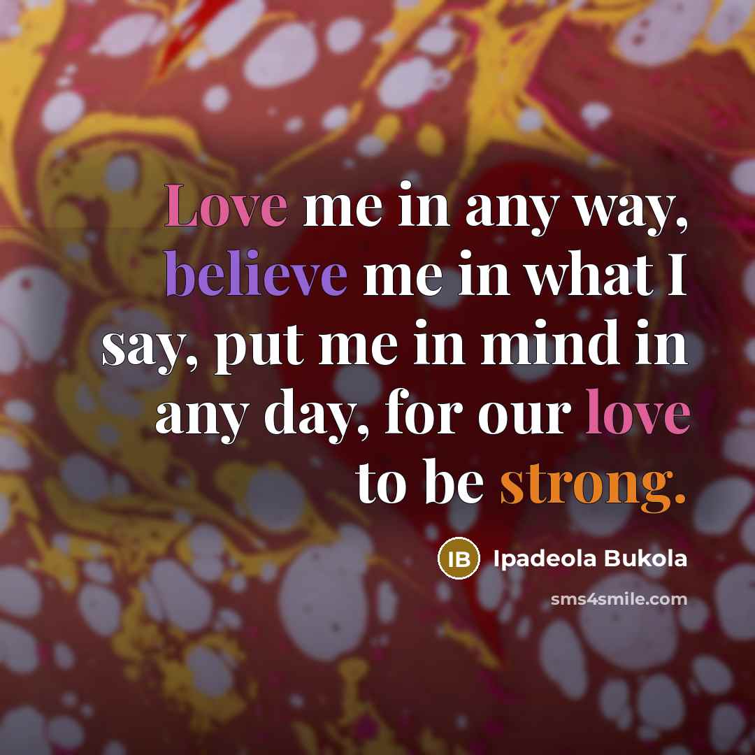 “Love me in any way, believe me in what I say, put me in mind in any day, for our love to be strong.” quote by Ipadeola Bukola