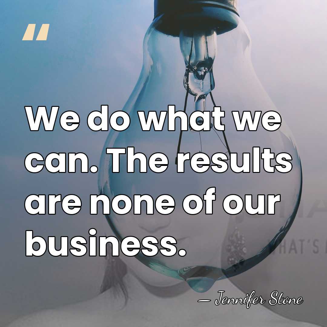 We do what we can. The results are none of our business. - Jennifer Stone
