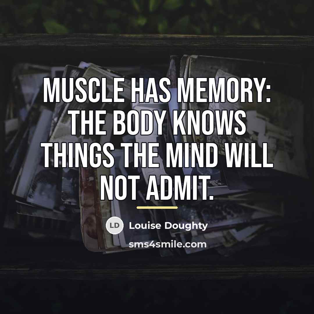 “Muscle has memory: the body knows things the mind will…” quote by Louise Doughty