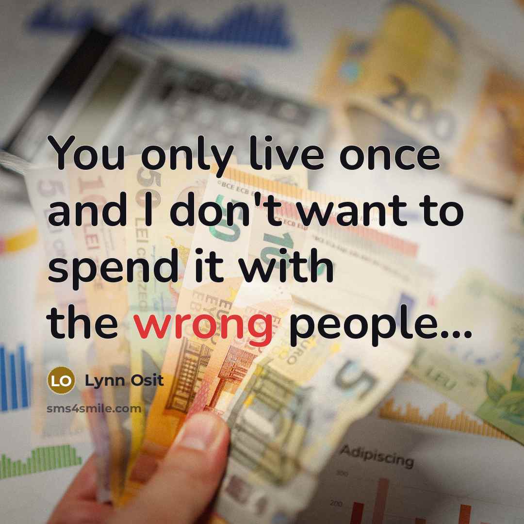 “You only live once and I don't want to spend it with the wrong people...” quote by Lynn Osit