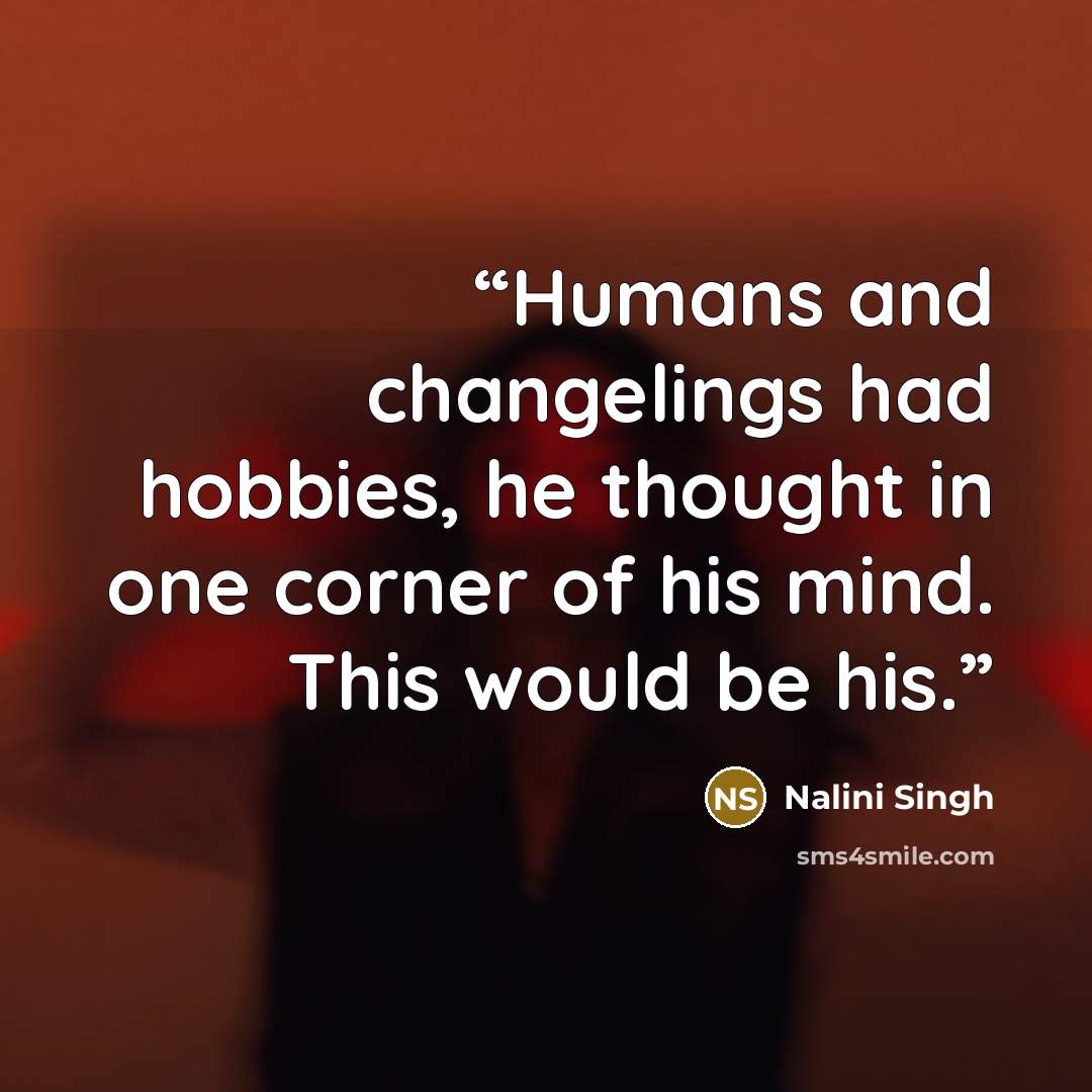 “Humans and changelings had hobbies, he thought in one corner of his mind. This would be his.” quote by Nalini Singh