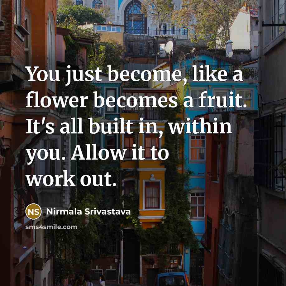 “You just become, like a flower becomes a fruit. It's…” quote by Nirmala Srivastava
