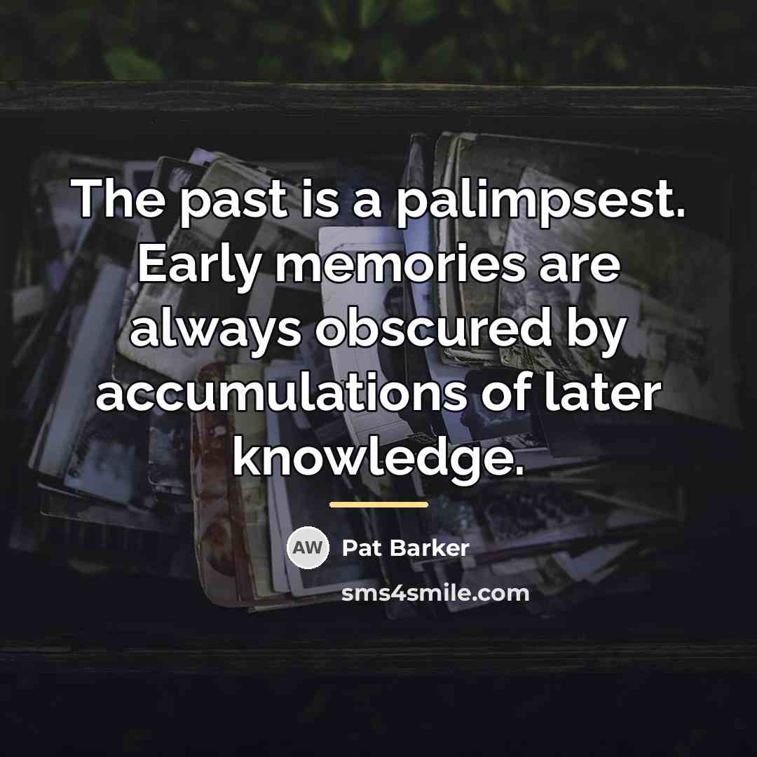 “The past is a palimpsest. Early memories are always obscured…” quote by Pat Barker
