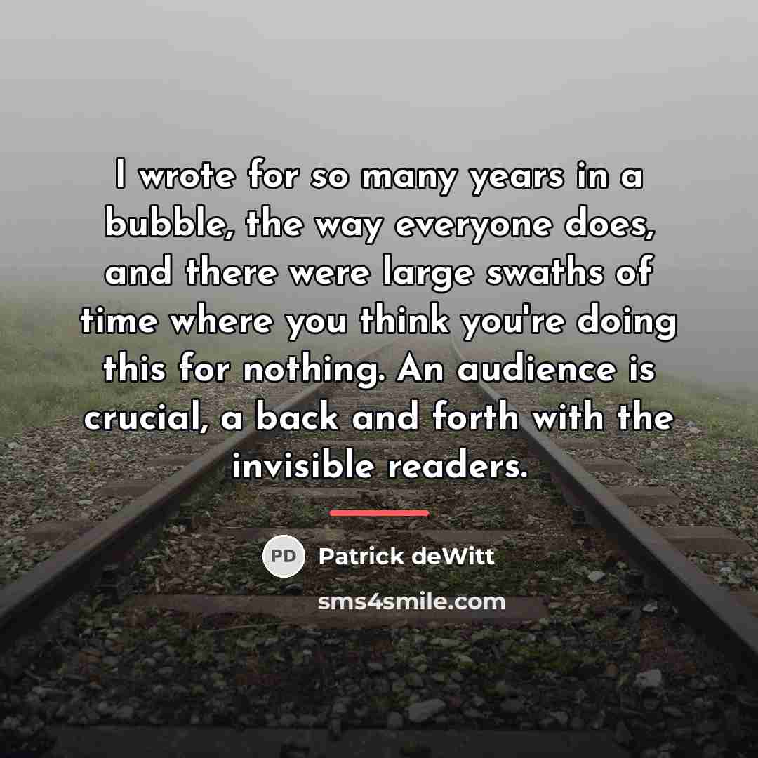 “I wrote for so many years in a bubble, the…” quote by Patrick deWitt