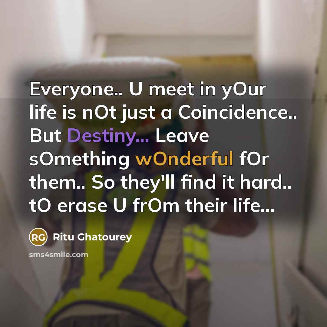 “Everyone.. U meet in yOur life is nOt just a Coincidence.. But Destiny... Leave sOmething wOnderful fOr them.. So they'll find it hard.. tO erase U frOm their life...” quote by Ritu Ghatourey