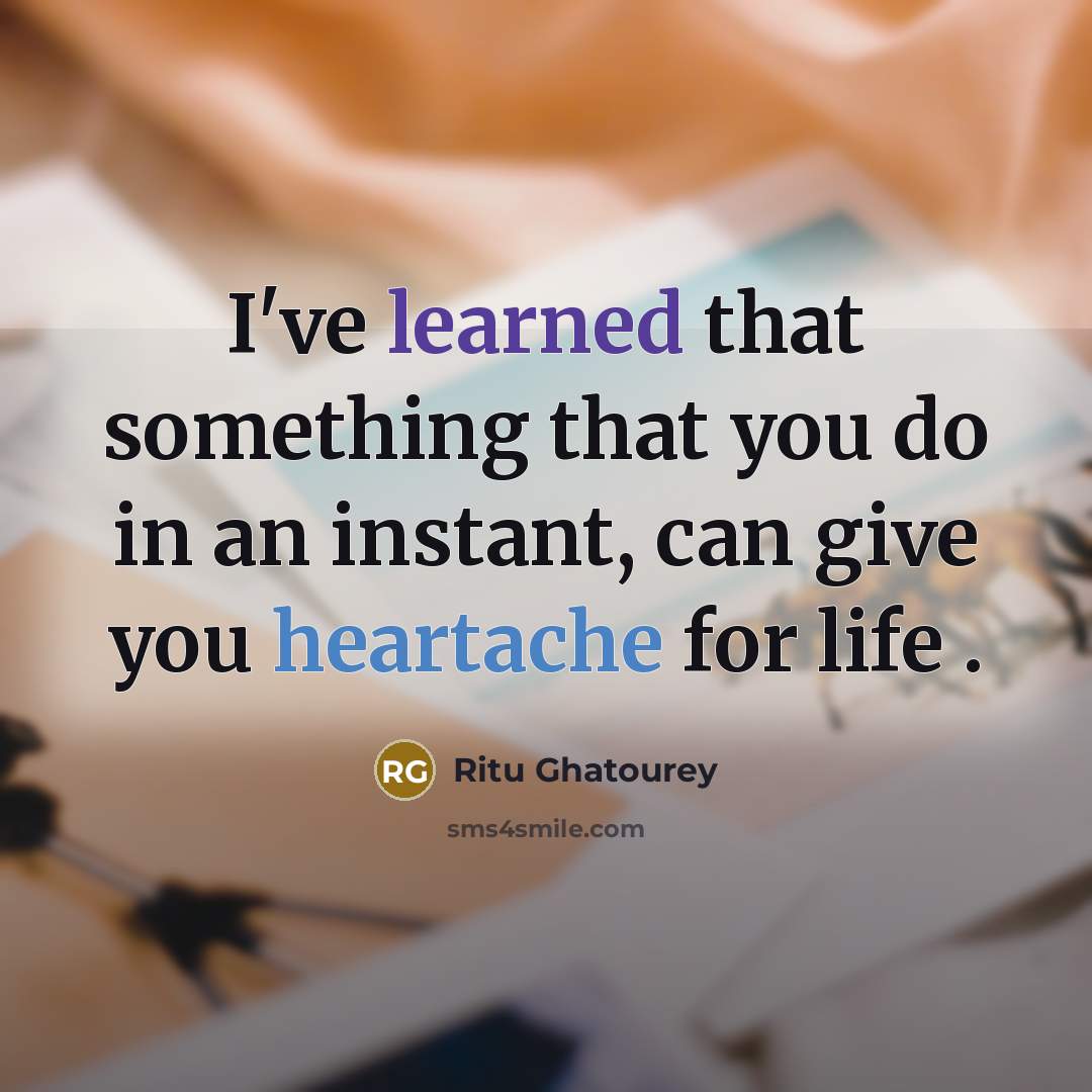 “I've learned that something that you do in an instant, can give you heartache for life .” quote by Ritu Ghatourey