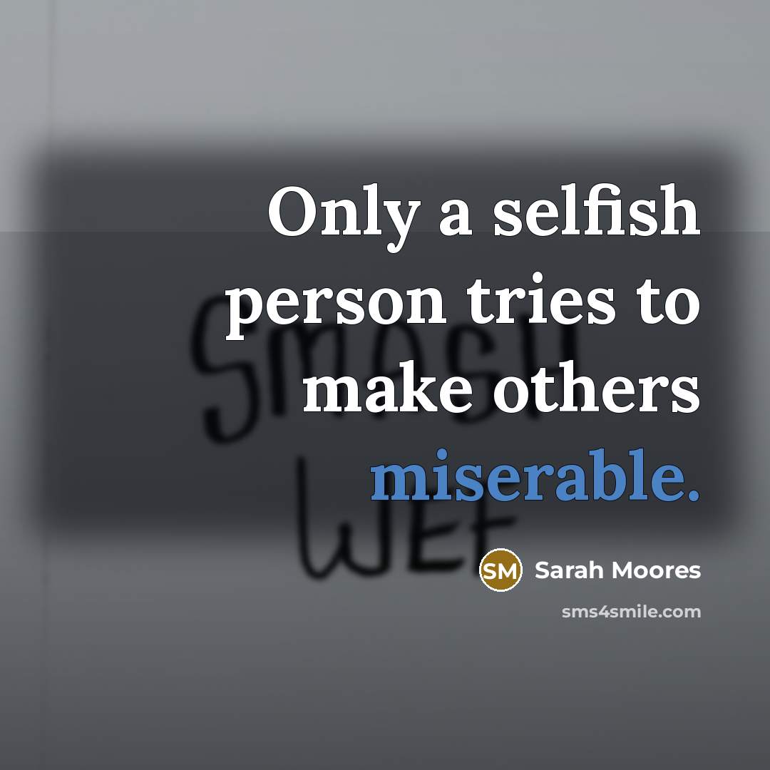 “Only a selfish person tries to make others miserable.” quote by Sarah Moores