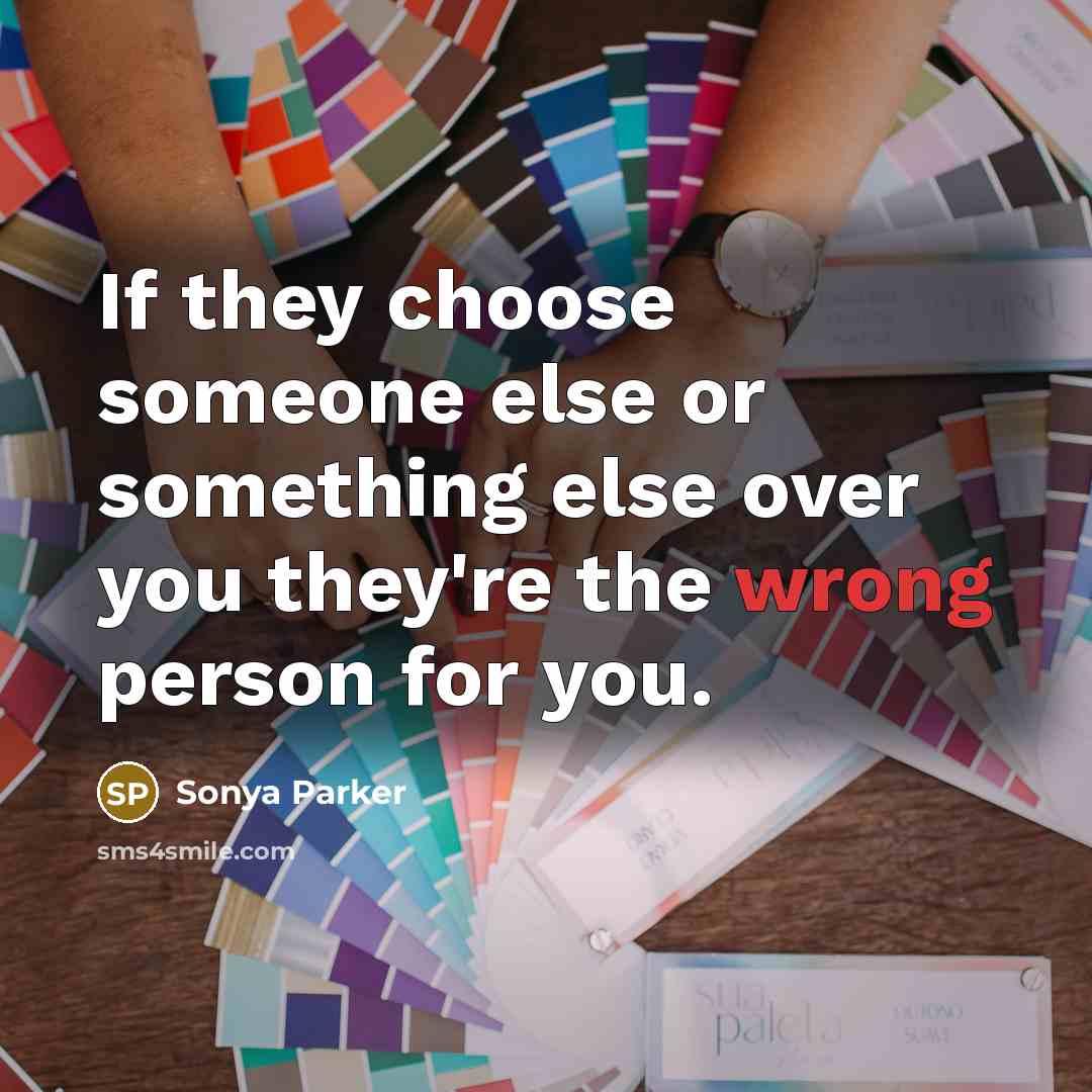 “If they choose someone else or something else over you they're the wrong person for you.” quote by Sonya Parker