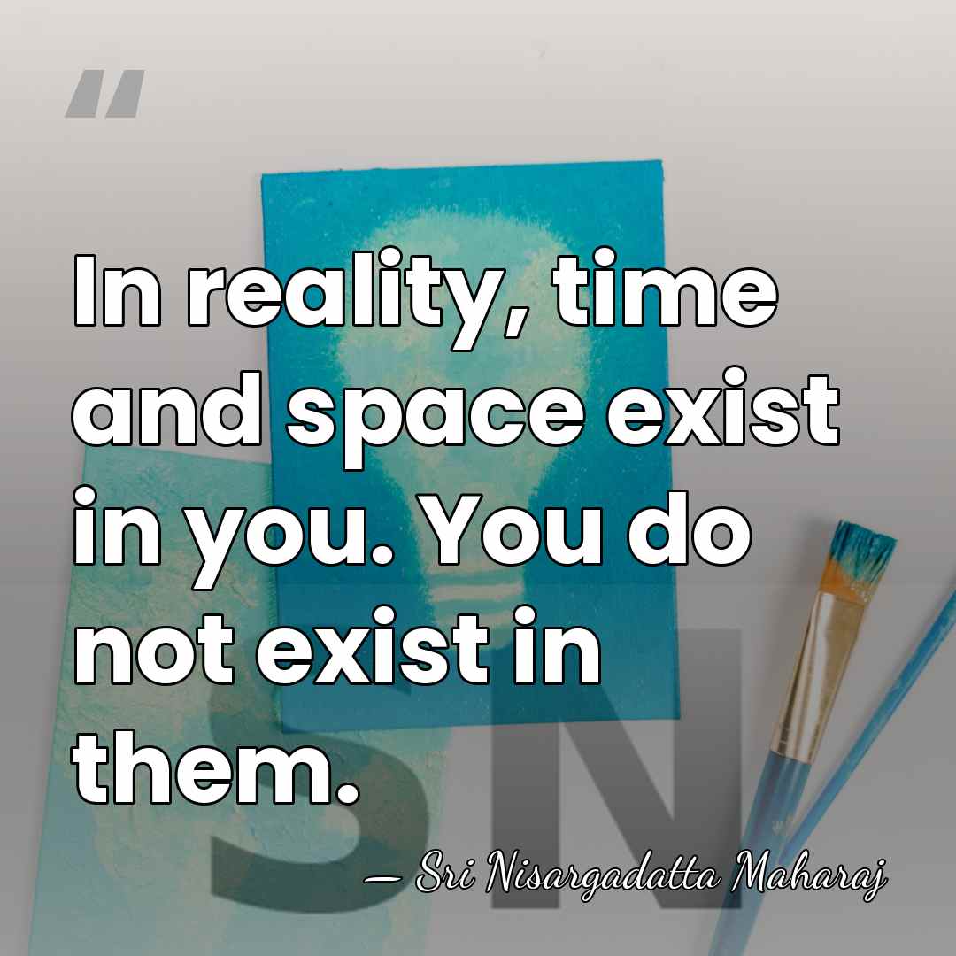 In reality, time and space exist in you. You do not exist in&hellip; - Sri Nisargadatta Maharaj