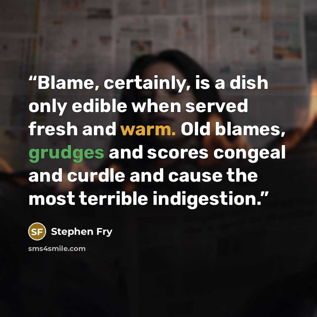 “Blame, certainly, is a dish only edible when served fresh and warm. Old blames, grudges and scores congeal and curdle and cause the most terrible indigestion.” quote by Stephen Fry