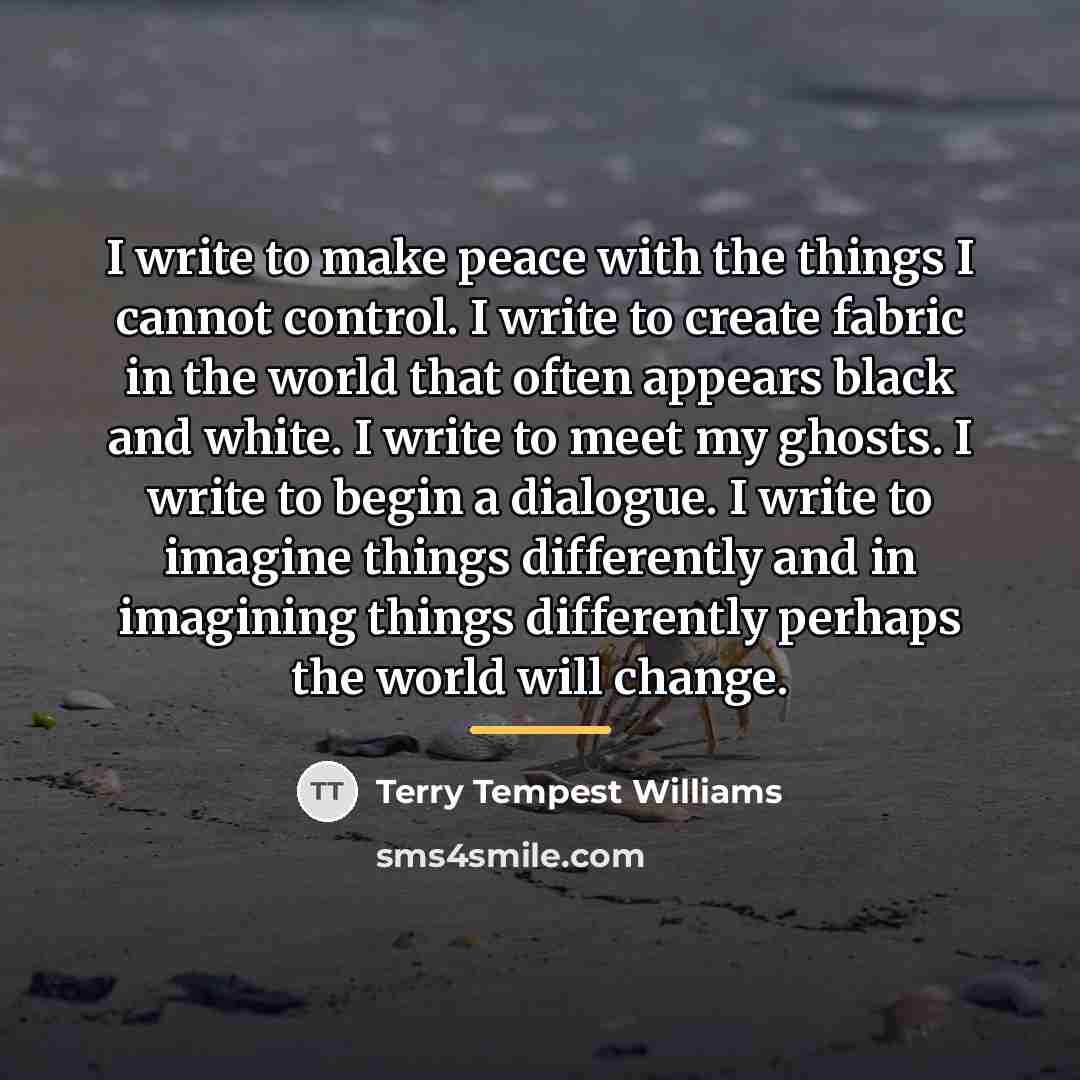 “I write to make peace with the things I cannot…” quote by Terry Tempest Williams