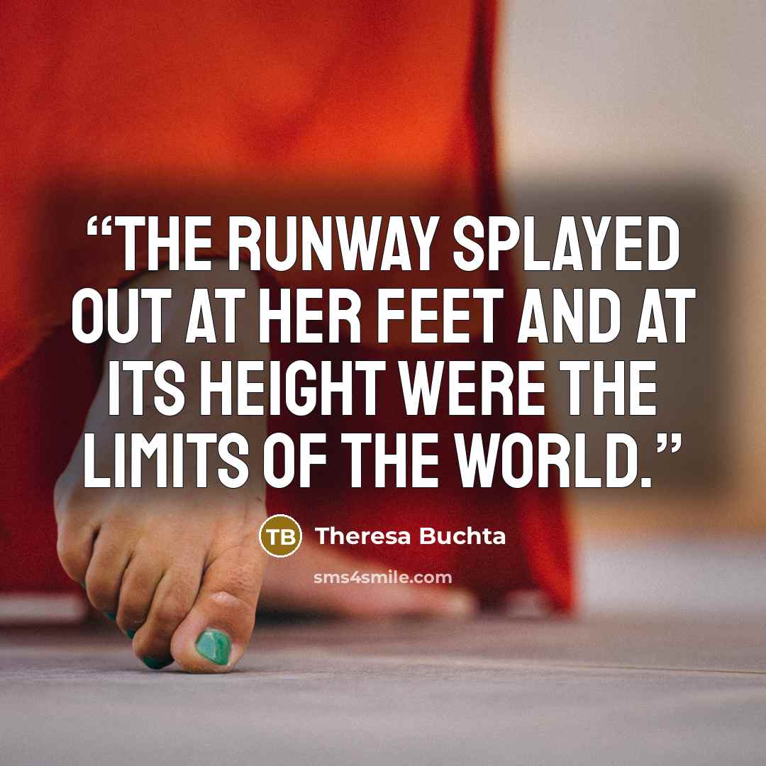 “The runway splayed out at her feet and at its height were the limits of the world.” quote by Theresa Buchta