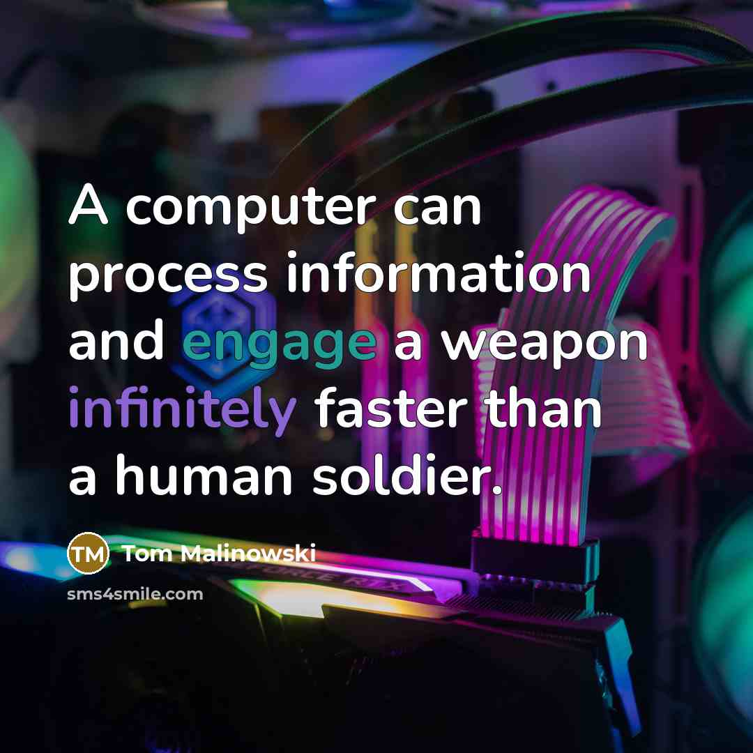 “A computer can process information and engage a weapon infinitely faster than a human soldier.” quote by Tom Malinowski