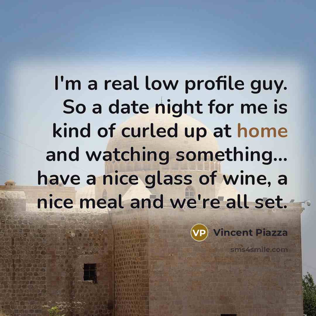“I'm a real low profile guy. So a date night for me is kind of curled up at home and watching something... have a nice glass of wine, a nice meal and we're all set.” quote by Vincent Piazza