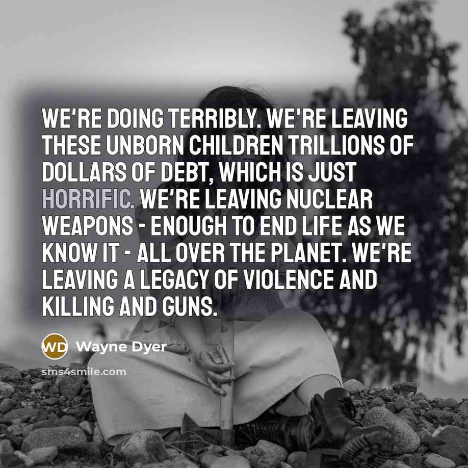 “We're doing terribly. We're leaving these unborn children trillions of…” quote by Wayne Dyer
