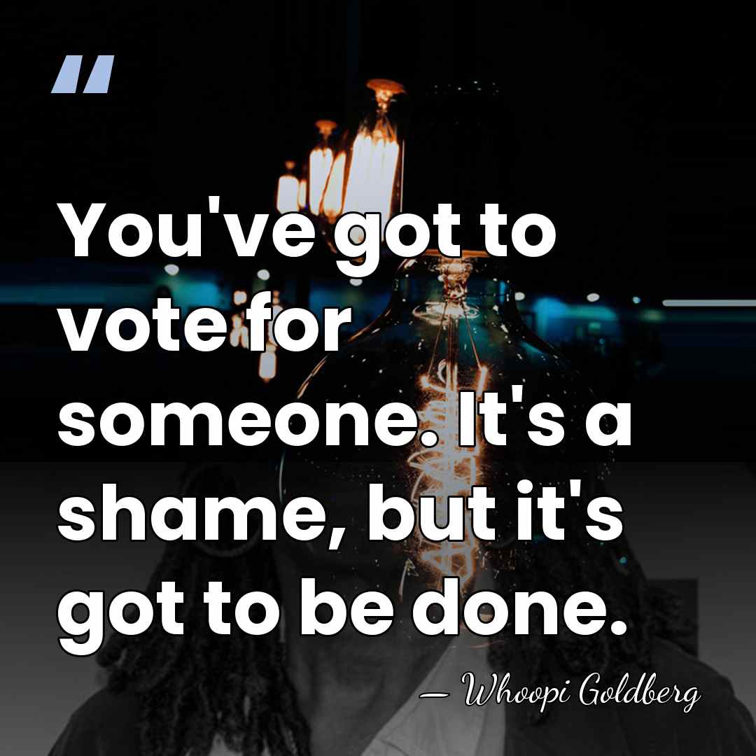 You've got to vote for someone. It's a shame, but it's got&hellip; - Whoopi Goldberg