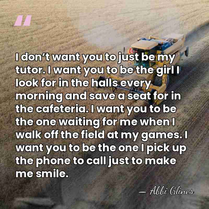 I don’t want you to just be my tutor. I want you&hellip; - Abbi Glines