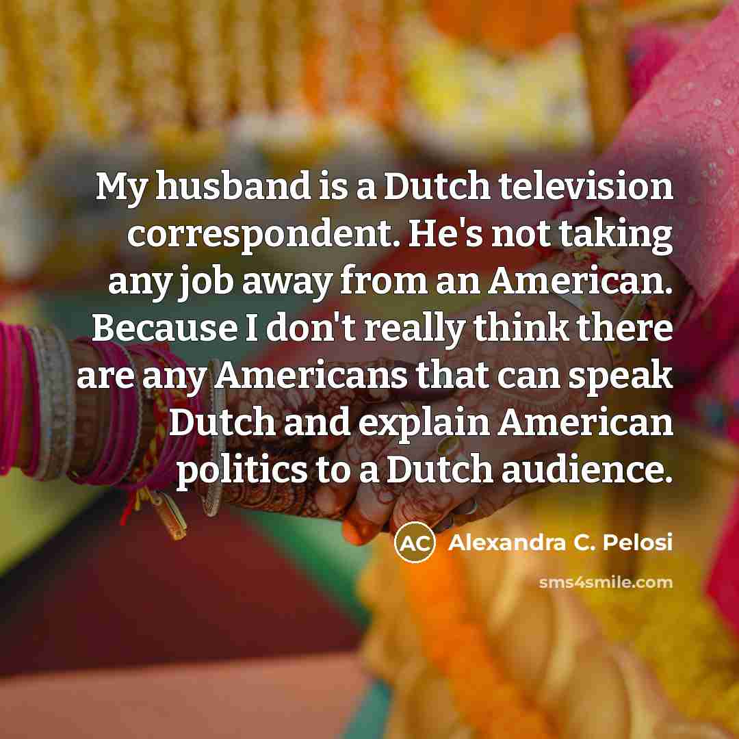 “My husband is a Dutch television correspondent. He's not taking…” quote by Alexandra C. Pelosi