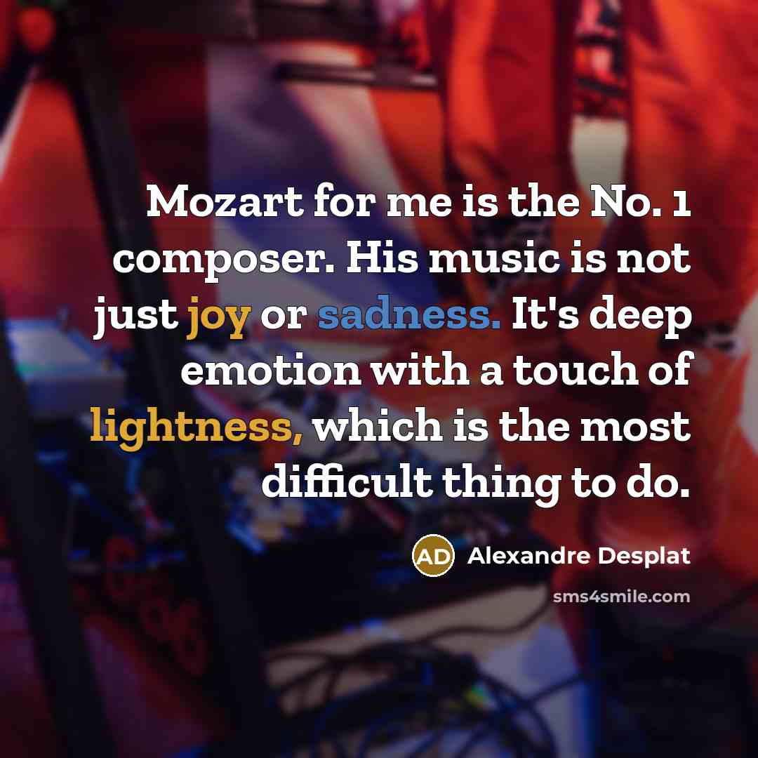 “Mozart for me is the No. 1 composer. His music is not just joy or sadness. It's deep emotion with a touch of lightness, which is the most difficult thing to do.” quote by Alexandre Desplat