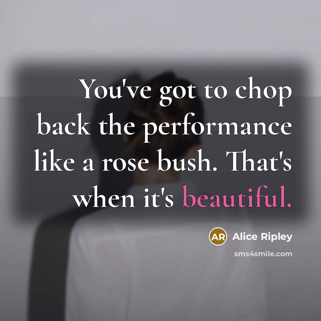 “You've got to chop back the performance like a rose…” quote by Alice Ripley