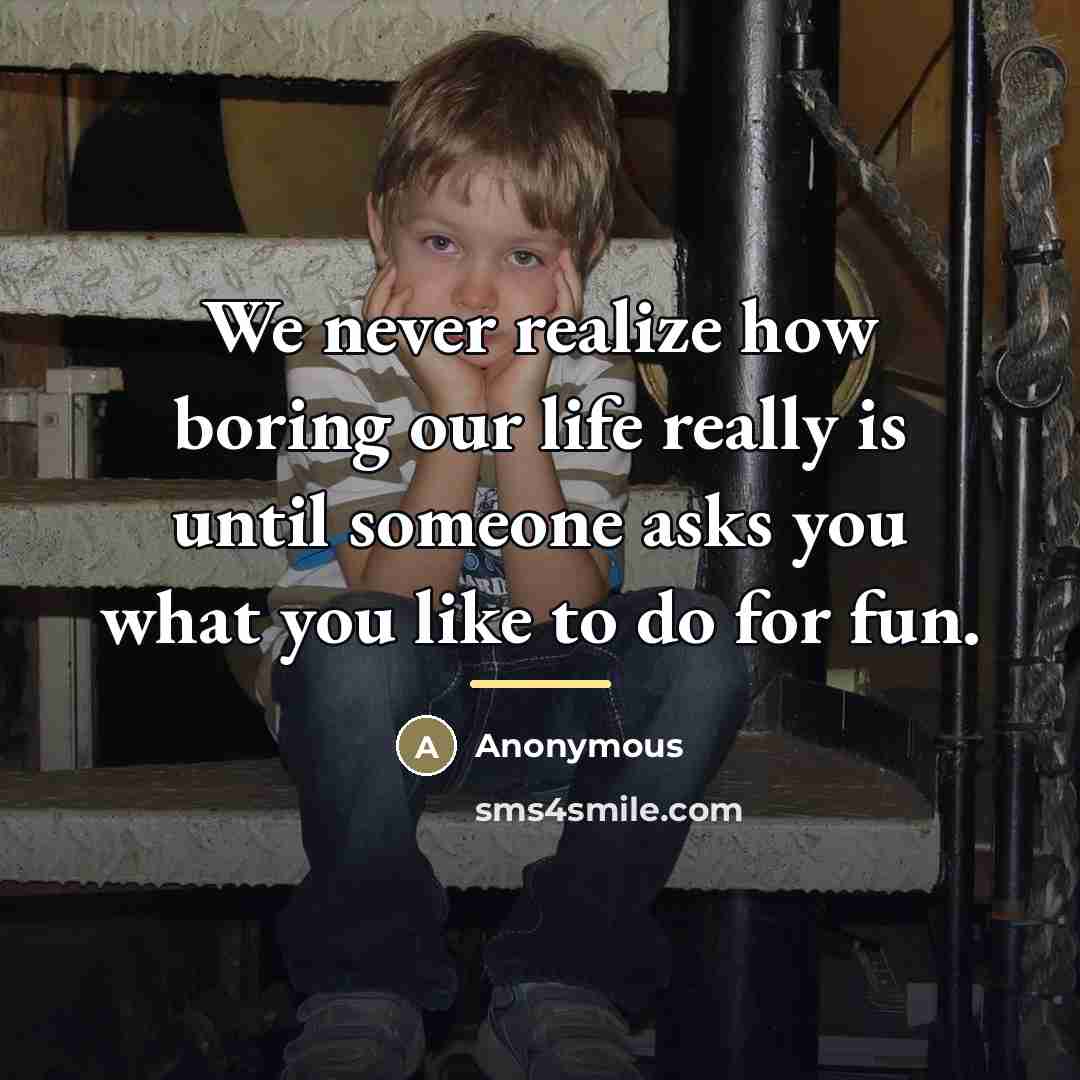 “We never realize how boring our life really is until…” quote by Anonymous
