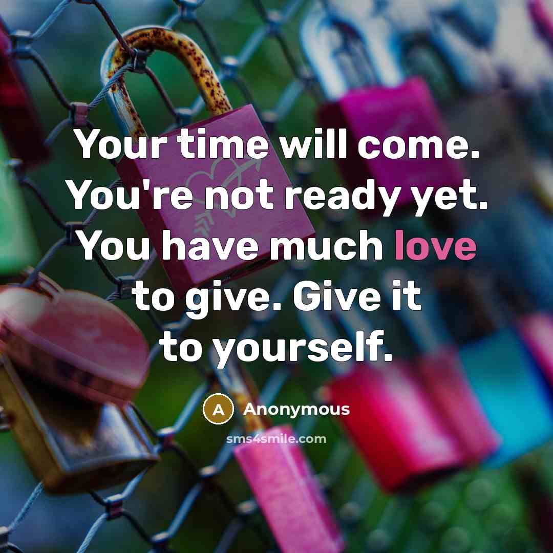 “Your time will come. You're not ready yet. You have much love to give. Give it to yourself.” quote by Anonymous