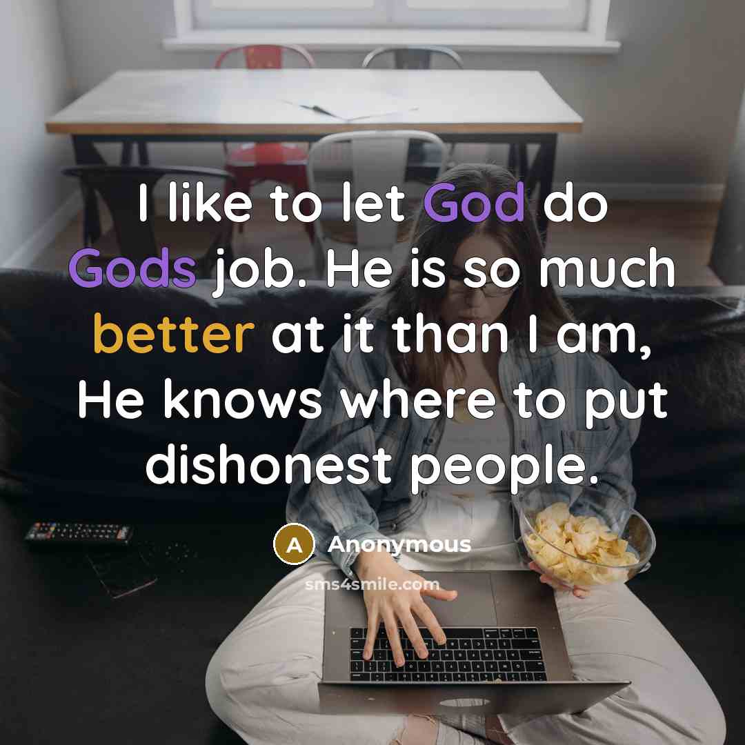 “I like to let God do Gods job. He is so much better at it than I am, He knows where to put dishonest people.” quote by Anonymous