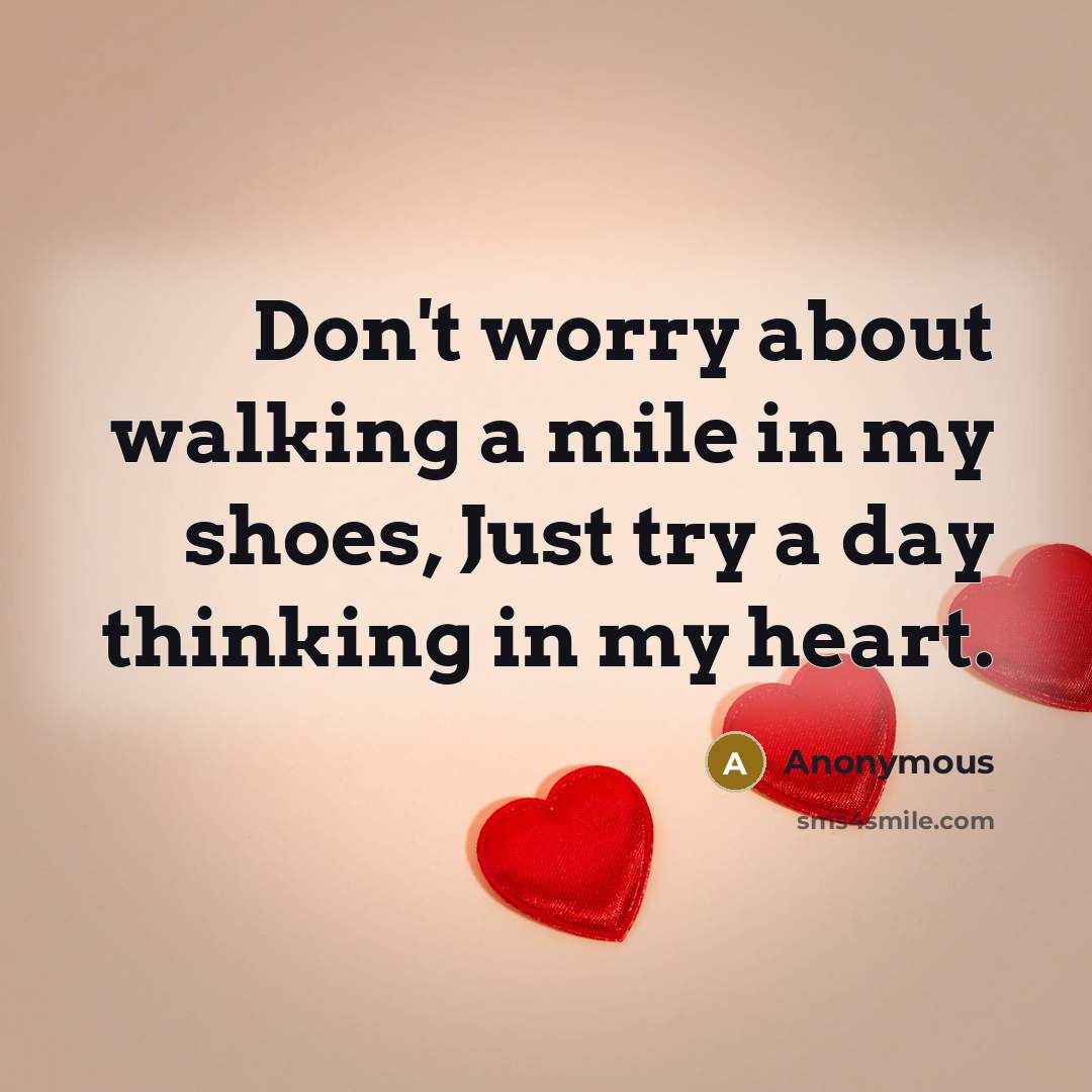 “Don't worry about walking a mile in my shoes, Just try a day thinking in my heart.” quote by Anonymous