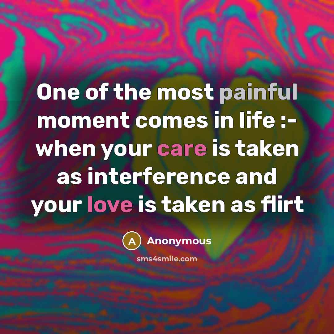 “One of the most painful moment comes in life :- when your care is taken as interference and your love is taken as flirt” quote by Anonymous