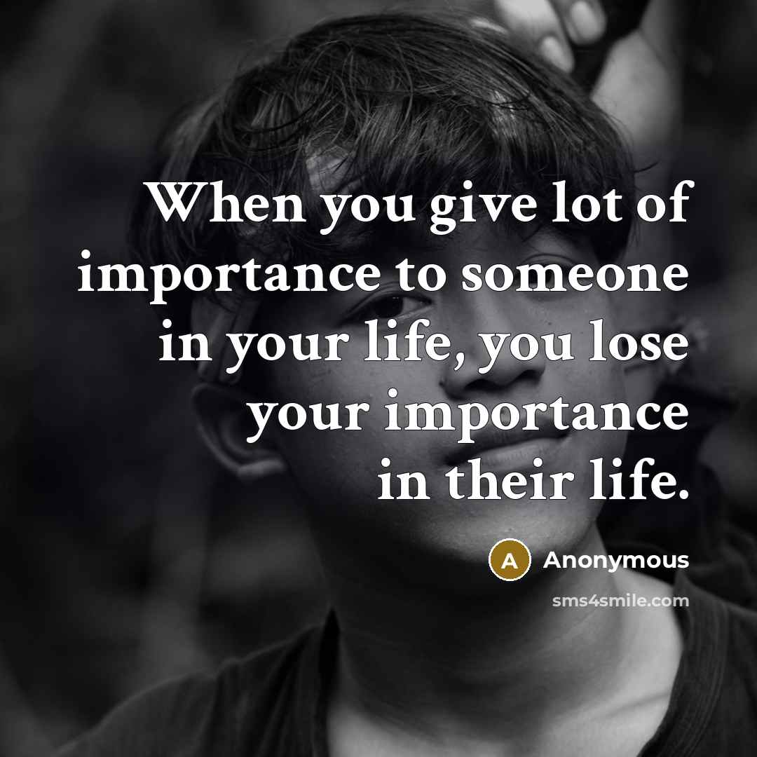 “When you give lot of importance to someone in your life, you lose your importance in their life.” quote by Anonymous