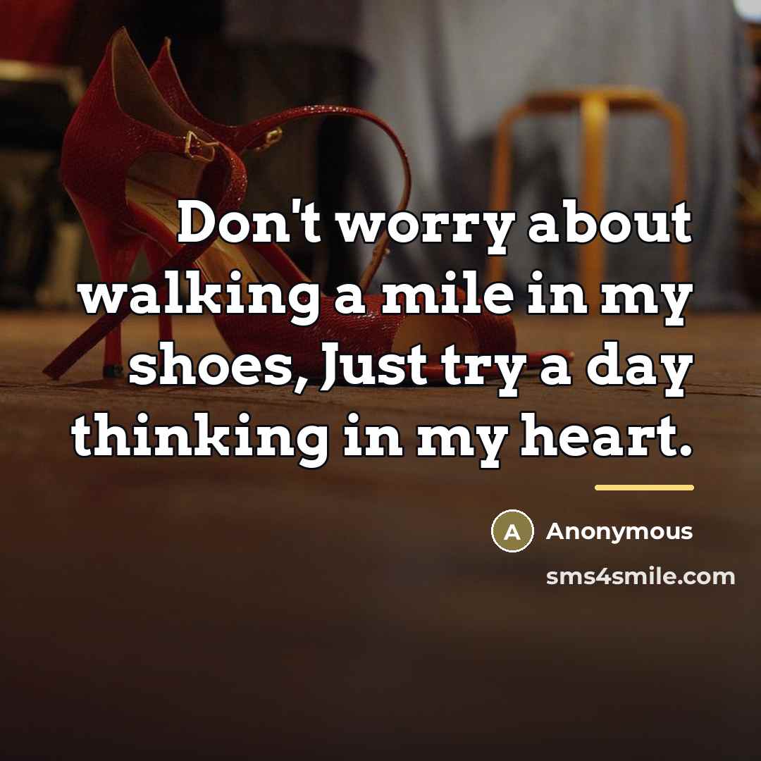 “Don't worry about walking a mile in my shoes, Just try a day thinking in my heart.” quote by Anonymous