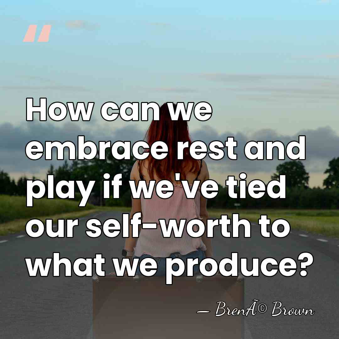 How can we embrace rest and play if we've tied our self-worth&hellip; - BrenÃ© Brown