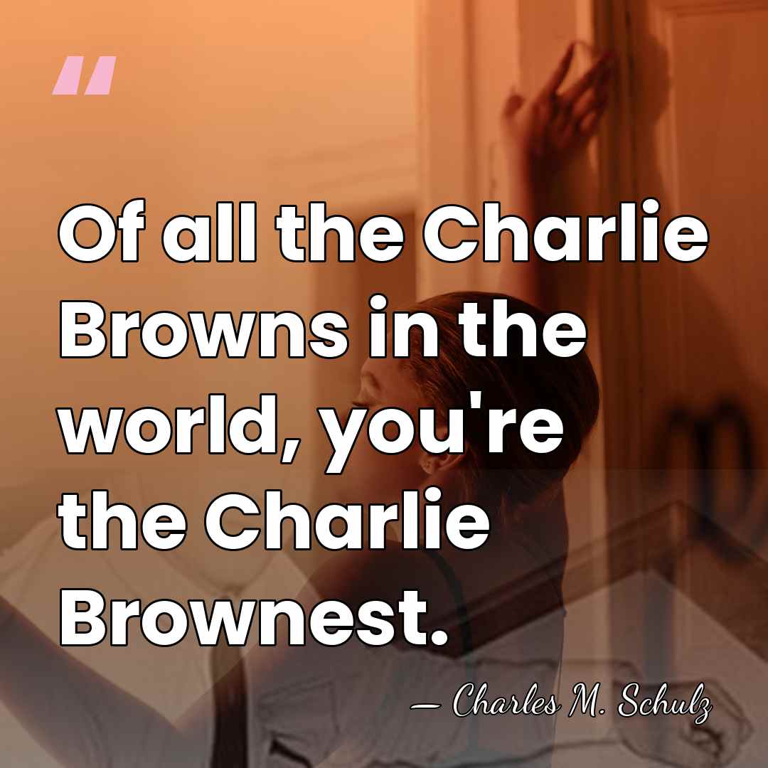 Of all the Charlie Browns in the world, you're the Charlie Brownest. - Charles M. Schulz