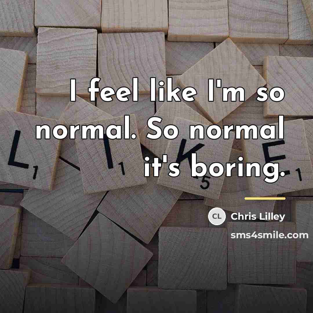 “I feel like I'm so normal. So normal it's boring.…” quote by Chris Lilley