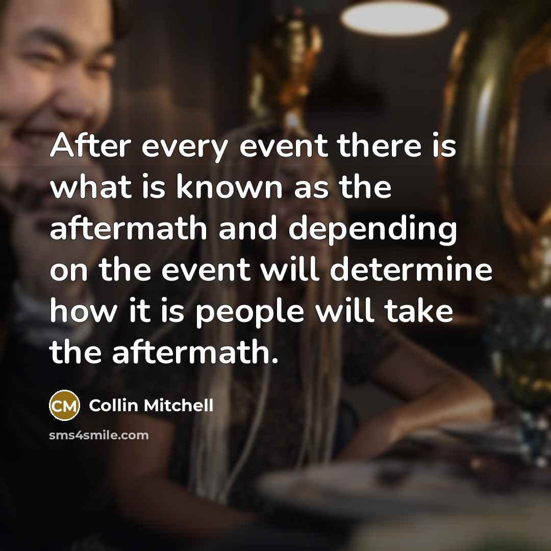 “After every event there is what is known as the aftermath and depending on the event will determine how it is people will take the aftermath.” quote by Collin Mitchell