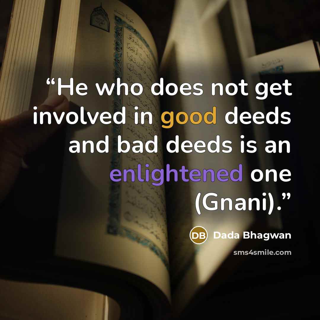 “He who does not get involved in good deeds and bad deeds is an enlightened one (Gnani).” quote by Dada Bhagwan