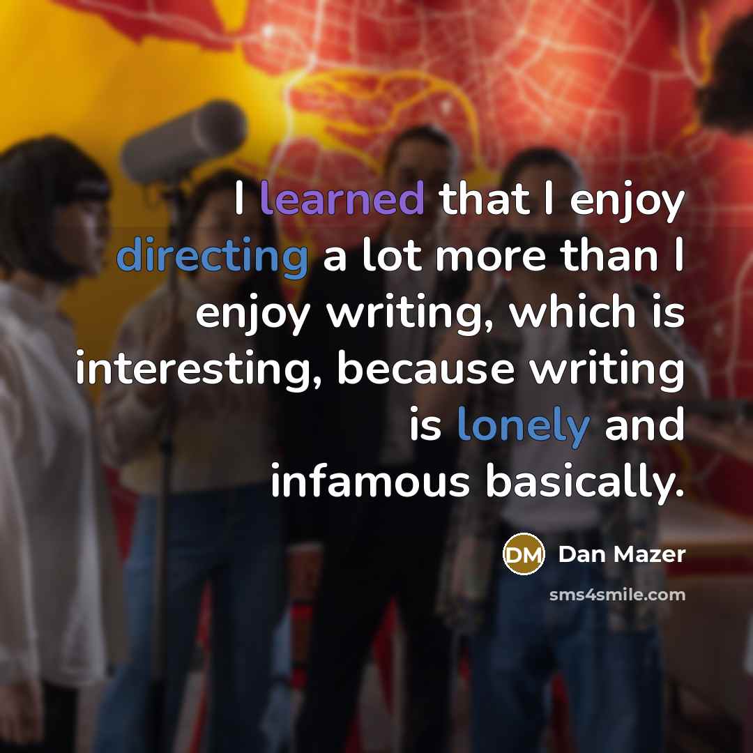 “I learned that I enjoy directing a lot more than I enjoy writing, which is interesting, because writing is lonely and infamous basically.” quote by Dan Mazer