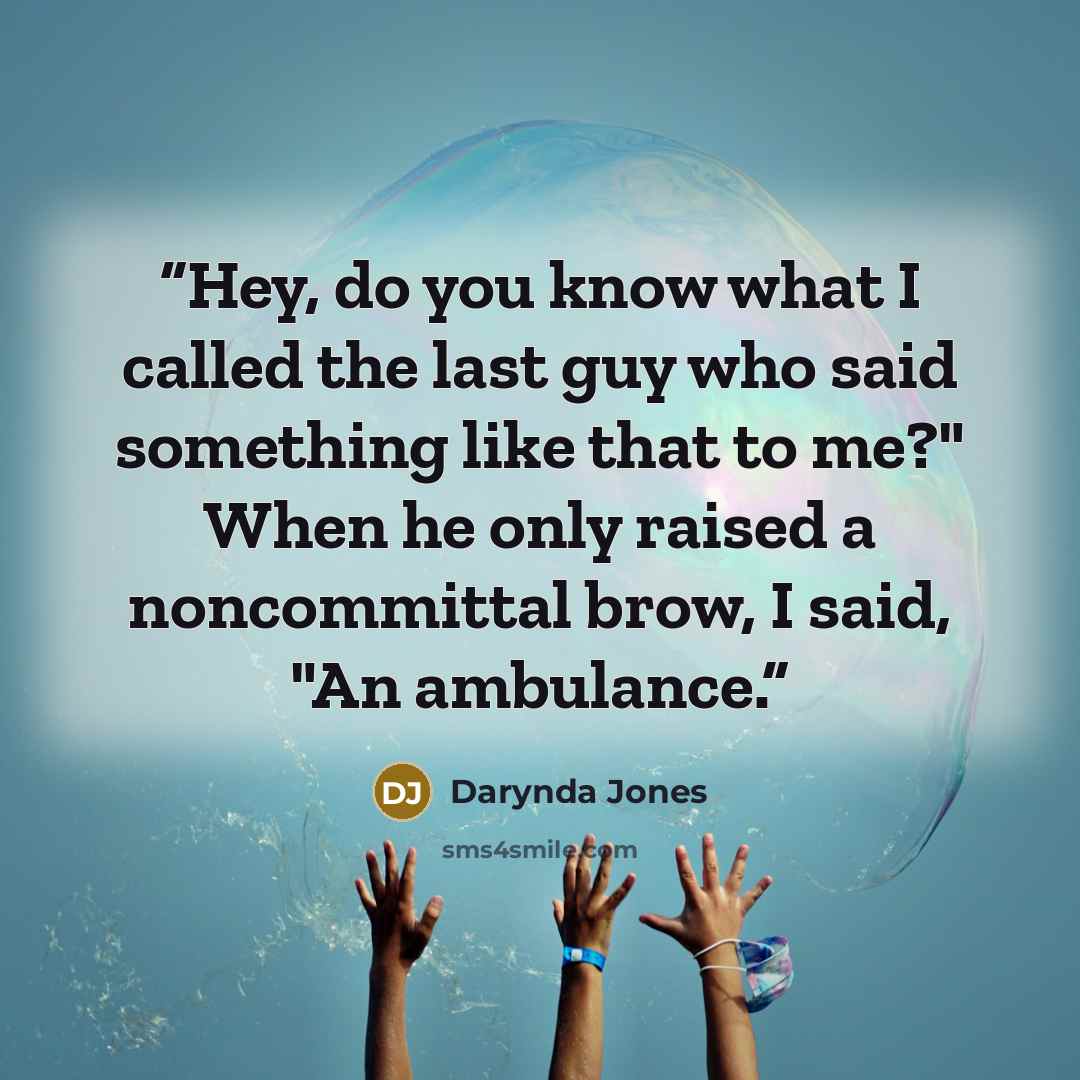“Hey, do you know what I called the last guy who said something like that to me?" When he only raised a noncommittal brow, I said, "An ambulance.” quote by Darynda Jones
