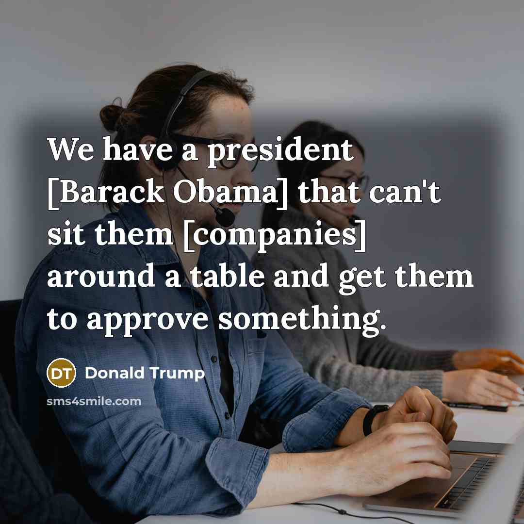 “We have a president [Barack Obama] that can't sit them [companies] around a table and get them to approve something.” quote by Donald Trump