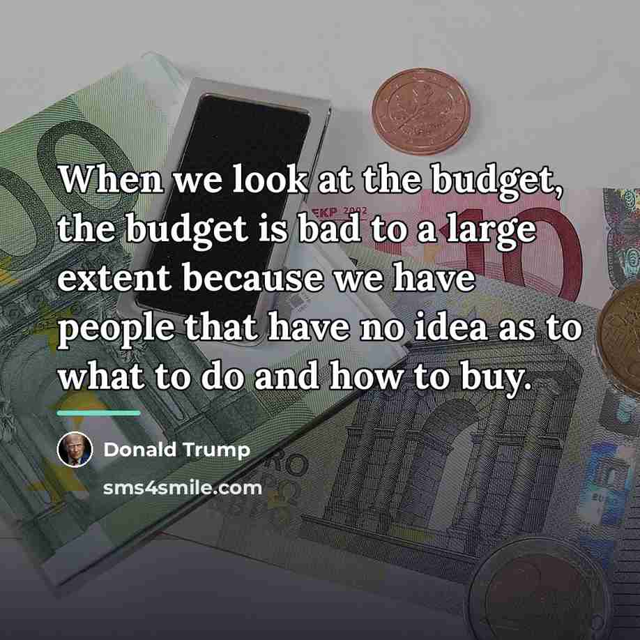 “When we look at the budget, the budget is bad…” quote by Donald Trump
