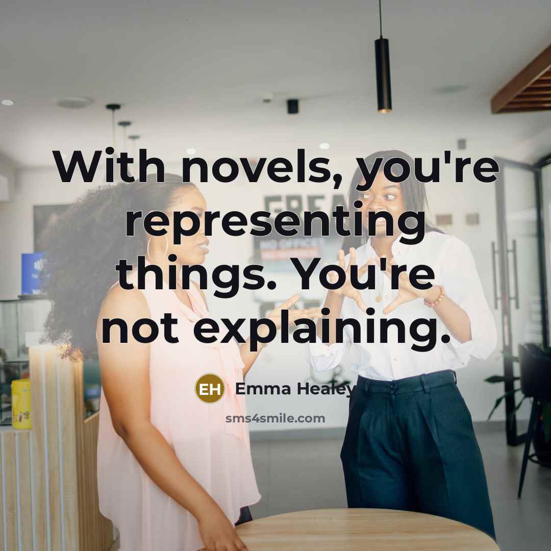 “With novels, you're representing things. You're not explaining.…” quote by Emma Healey