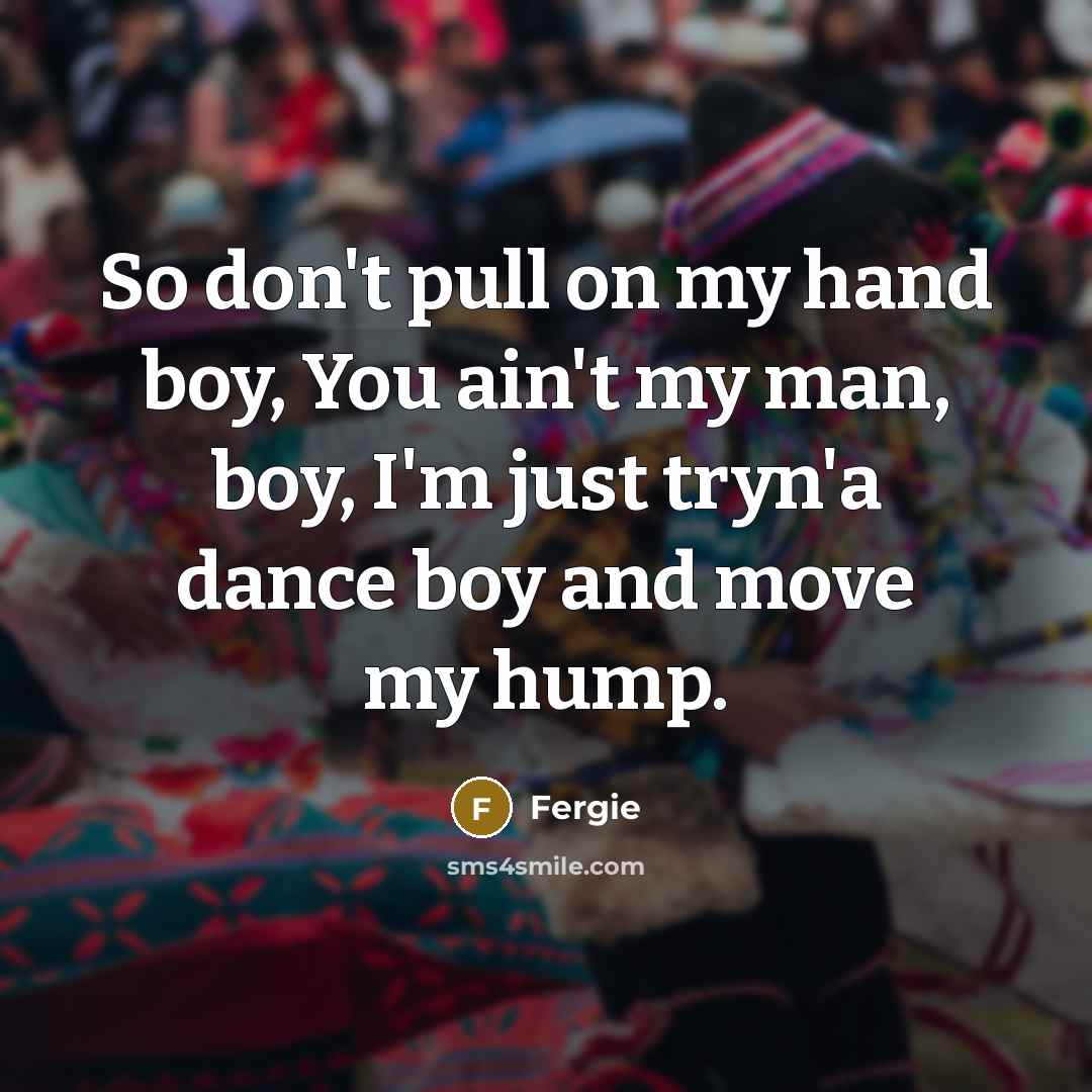“So don't pull on my hand boy, You ain't my…” quote by Fergie