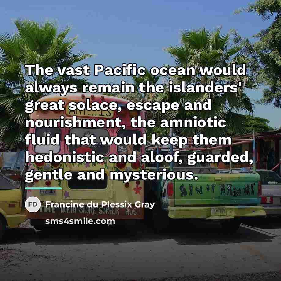 “The vast Pacific ocean would always remain the islanders' great…” quote by Francine du Plessix Gray
