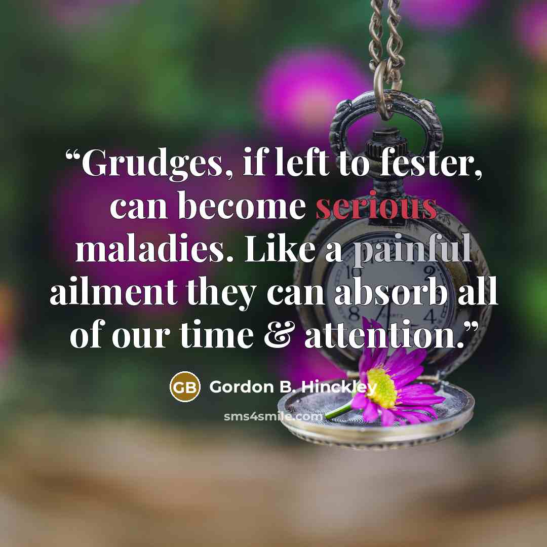 “Grudges, if left to fester, can become serious maladies. Like a painful ailment they can absorb all of our time & attention.” quote by Gordon B. Hinckley